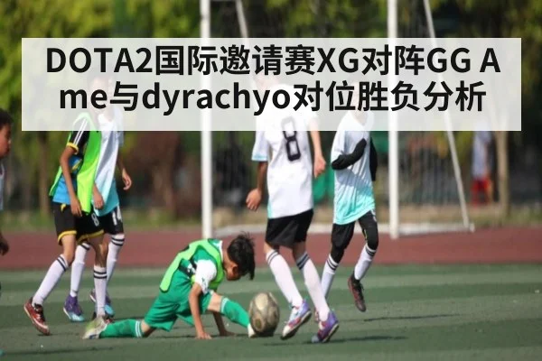 DOTA2国际邀请赛XG对阵GG Ame与dyrachyo对位胜负分析 | kaiyun