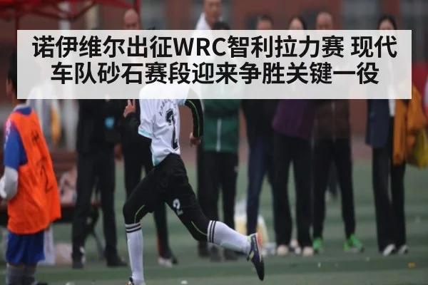诺伊维尔出征WRC智利拉力赛 现代车队砂石赛段迎来争胜关键一役 | kaiyun