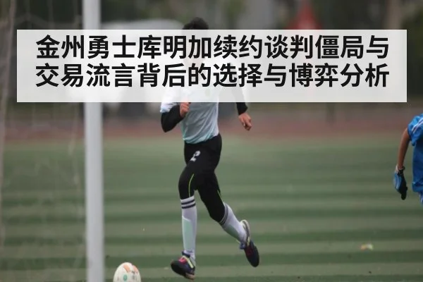 金州勇士库明加续约谈判僵局与交易流言背后的选择与博弈分析 | kaiyun
