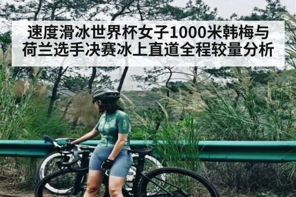 速度滑冰世界杯女子1000米韩梅与荷兰选手决赛冰上直道全程较量分析