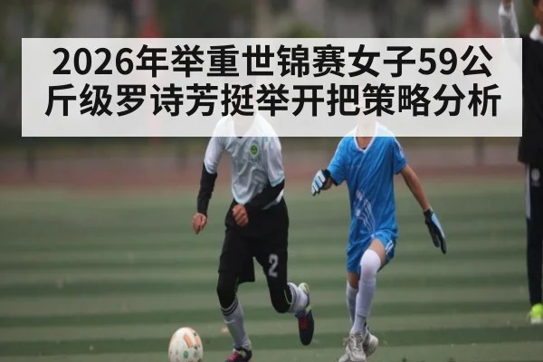 2026年举重世锦赛女子59公斤级罗诗芳挺举开把策略分析